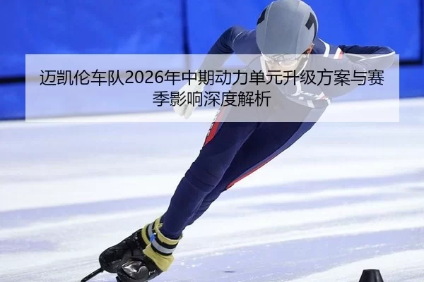 迈凯伦车队2026年中期动力单元升级方案与赛季影响深度解析
