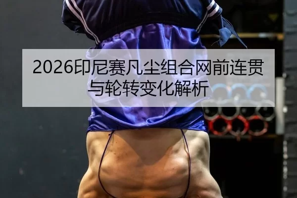 2026印尼赛凡尘组合网前连贯与轮转变化解析
