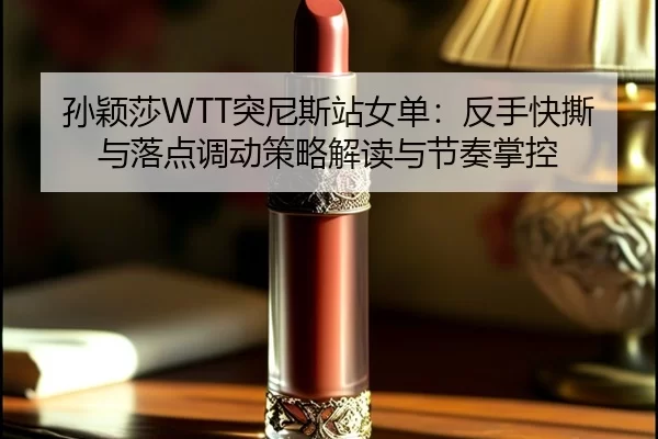 孙颖莎WTT突尼斯站女单：反手快撕与落点调动策略解读与节奏掌控