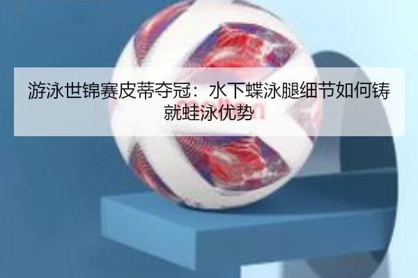 游泳世锦赛皮蒂夺冠：水下蝶泳腿细节如何铸就蛙泳优势
