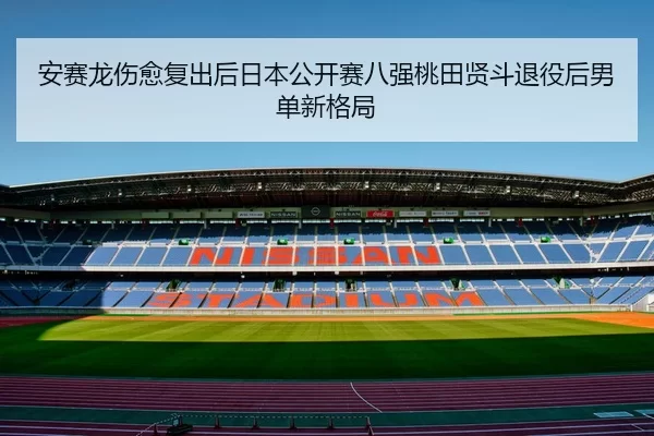 安赛龙伤愈复出后日本公开赛八强桃田贤斗退役后男单新格局